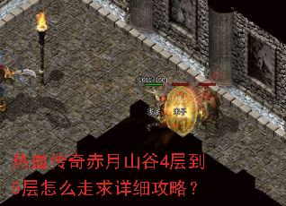 热血传奇赤月山谷4层到5层怎么走求详细攻略? 热血传奇赤月山谷4层到5层怎么走求详细攻略?