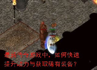 最新传奇游戏中,如何快速提升战力与获取稀有装备? 最新传奇游戏中,如何快速提升战力与获取稀有装备?