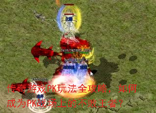 传奇游戏PK玩法全攻略,如何成为PK战场上的不败王者? 传奇游戏PK玩法全攻略,如何成为PK战场上的不败王者?
