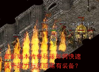 最新版本传奇私服如何快速提升战力与获取稀有装备? 最新版本传奇私服如何快速提升战力与获取稀有装备?