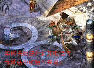 如何快速提升新开电信传奇网站中的角色等级? 如何快速提升新开电信传奇网站中的角色等级?