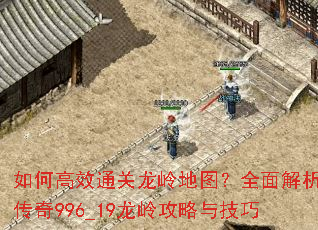 如何高效通关龙岭地图?全面解析传奇996_19龙岭攻略与技巧 如何高效通关龙岭地图?全面解析传奇996_19龙岭攻略与技巧