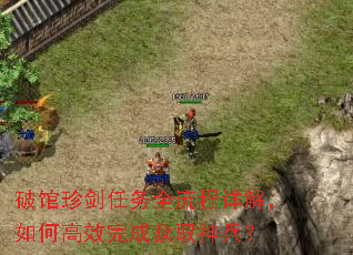 破馆珍剑任务全流程详解,如何高效完成获取神兵? 破馆珍剑任务全流程详解,如何高效完成获取神兵?