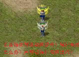 装备强化等级如何提升?强化失败怎么办?高等级强化有何技巧? 装备强化等级如何提升?强化失败怎么办?高等级强化有何技巧?
